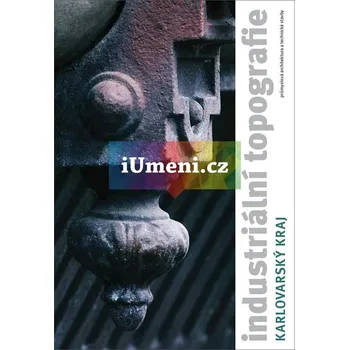 Umění Industriální topografie / Karlovarský kraj - Dita Dvořáková (ed.)