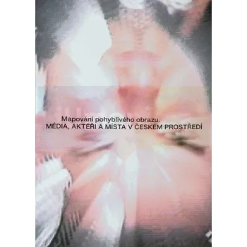 Umění Mapování pohyblivého obrazu. Média, aktéři a místa - Martin Mazanec, Sylva Poláková
