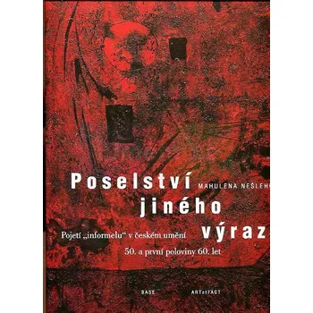 Umění Poselství jiného výrazu. Pojetí "informelu" v českém umění 50. a první poloviny 60. let - Mahulena Nešlehová