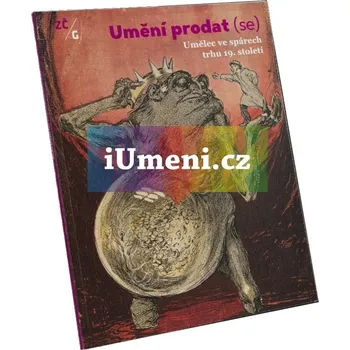 Umění Umění prodat (se). Umělec ve spárech trhu 19. století - Eva Bendová, Marie Fiřtová, Vít Vlnas