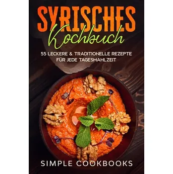 Syrisches Kochbuch: 55 leckere & traditionelle Rezepte für jede Tagesmahlzeit - Cookbooks, Simple
