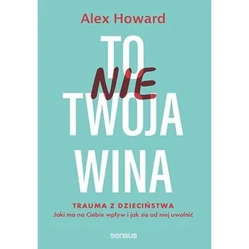 To nie Twoja wina. Trauma z dzieciństwa: jaki ma.. - Howard, Alex