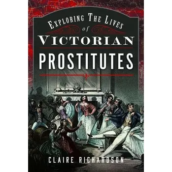 Exploring the Lives of Victorian Prostitutes - Richardson, Claire