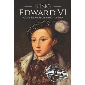 King Edward VI: A Life From Beginning to End – Hourly History (EN)
