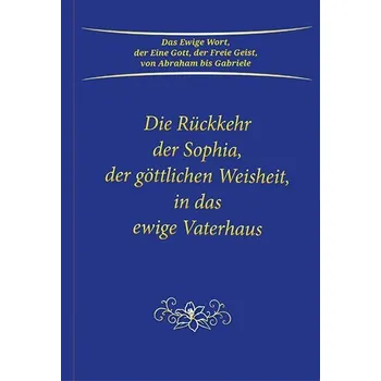 Osobní rozvoj Die Rückkehr der Sophia, der göttlichen Weisheit, in das ewige Vaterhaus - Gabriele