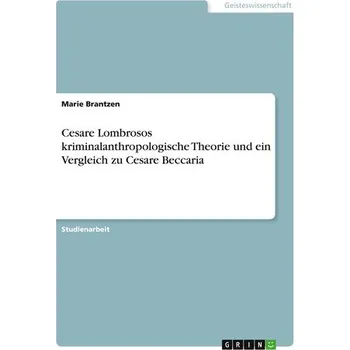 Cesare Lombrosos kriminalanthropologische Theorie und ein Vergleich zu Cesare Beccaria - Brantzen, Marie