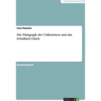 Die Pädagogik der Utilitaristen und das Schulfach Glück - Husson, Lisa