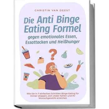 Die Anti Binge Eating Formel gegen emotionales Essen, Essattacken und Heißhunger: Wie Sie in 7 einfachen Schritten Binge Eating - Deest, Christin van