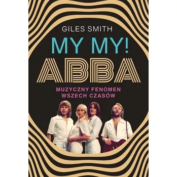 Literární biografie MY MY! ABBA. Muzyczny fenomen wszech czasów - Scott-Smith, Giles