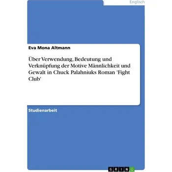Über Verwendung, Bedeutung und Verknüpfung der Motive Männlichkeit und Gewalt in Chuck Palahniuks Roman 'Fight Club' - Altmann, Eva Mona