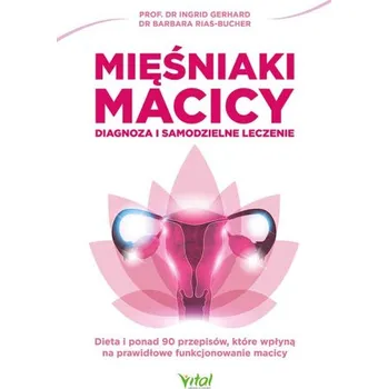Mięśniaki macicy. Diagnoza i samodzielne leczenie. Dieta i ponad 90 przepisów, które wpłyną na prawidłowe funkcjonowanie macicy – Ingrid Gerhard,Barbara Rias-Bucher (PL)