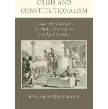 Crisis and Constitutionalism: Roman Political Thought from the Fall of the Republic to the Age of Revolution – Benjamin Straumann (EN)