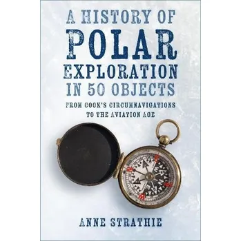 History of Polar Exploration in 50 Objects - Strathie, Anne