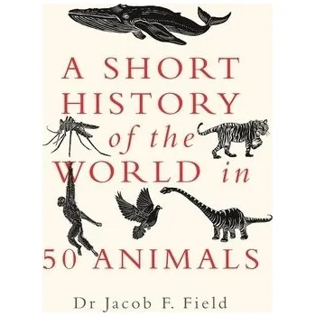 Short History of the World in 50 Animals - Field, Jacob F.