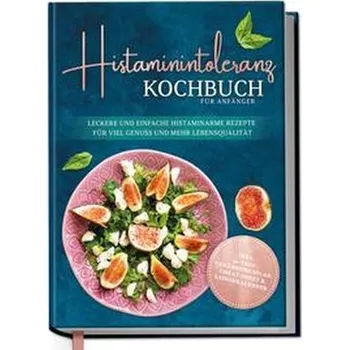 Histaminintoleranz Kochbuch für Anfänger: Leckere und einfache histaminarme Rezepte für viel Genuss und mehr Lebensqualität - in