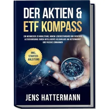 Der Aktien & ETF Kompass: Ein Wegweiser zu Wohlstand, hohem Lebensstandard und sicherer Altersvorsorge durch intelligente Geldan - Hattermann, Jens