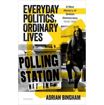 Everyday Politics, Ordinary Lives - Bingham, Adrian (Professor of Modern British History, Professor of Modern British History, School of History, Philosophy and Digital Humanities, University of Sheffield)