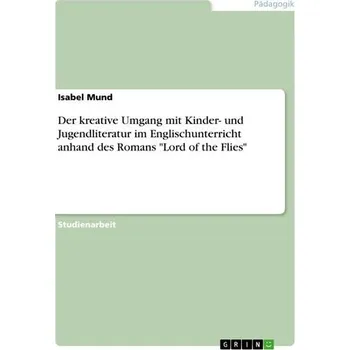 Der kreative Umgang mit Kinder- und Jugendliteratur im Englischunterricht anhand des Romans "Lord of the Flies" - Mund, Isabel