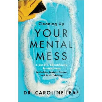 Populárně naučná literatura pro dospělé Cleaning Up Your Mental Mess – 5 Simple, Scientifically Proven Steps to Reduce Anxiety, Stress, and Toxic Thinking - Dr. Caroline Leaf Baker Books