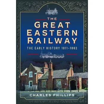 Great Eastern Railway, The Early History, 1811'-1862 - Phillips, Charles