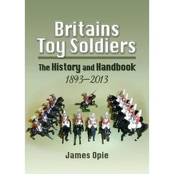 Britain's Toy Soldiers: The History and Handbook 1893-2013 - Opie, James