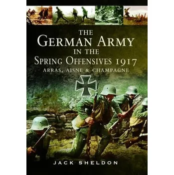 German Army in the Spring Offensives 1917: Arras, Aisne and Champagne - Sheldon, Jack