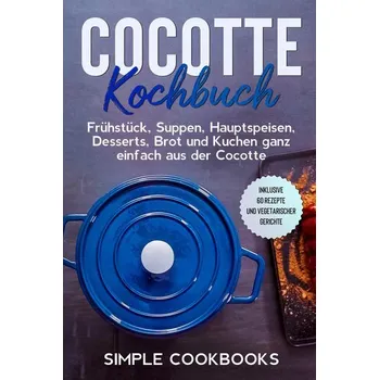 Cocotte Kochbuch: Frühstück, Suppen, Hauptspeisen, Desserts, Brot und Kuchen ganz einfach aus der Cocotte - Inklusive 60 Rezepte - Cookbooks, Simple