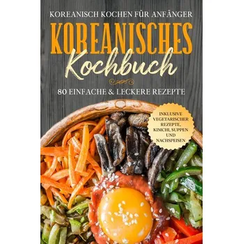 Koreanisch kochen für Anfänger: Koreanisches Kochbuch - 80 einfache & leckere Rezepte | Inklusive vegetarischer Rezepte, Kimchi, - Cookbooks, Simple
