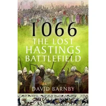 1066: The Lost Hastings Battlefield - Barnby, David John