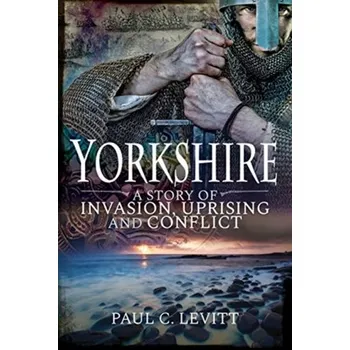 Yorkshire: A Story of Invasion, Uprising and Conflict - Paul M. Levitt