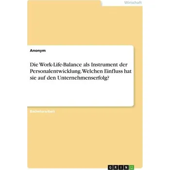 Die Work-Life-Balance als Instrument der Personalentwicklung. Welchen Einfluss hat sie auf den Unternehmenserfolg? - Anonymous