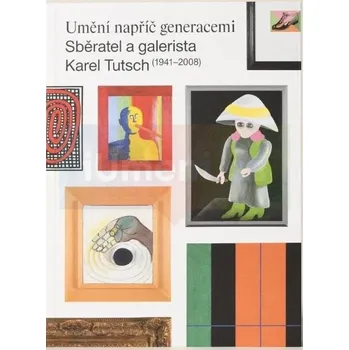 Umění Umění napříč generacemi. Sběratel a galerista Kare Tutsch (1941 : 2008) - Radek Horáček, Tomáš Kolich, Marianna Placáková, Petra Příkazská, František Zachoval