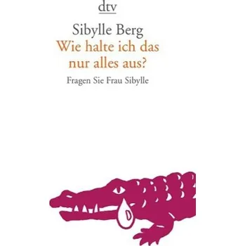 Wie halte ich das nur alles aus? - Sibylle Berg