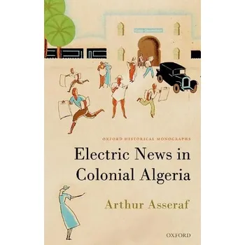 Electric News in Colonial Algeria - ^BAsseraf^R, ^BArthur^R (Lecturer in the history of France and the Francophone World, Lecturer in the history of France and the Francophone World, University of Cambridge)
