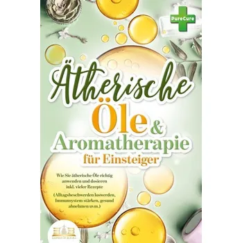 Aromatherapie für Einsteiger: Wie Sie ätherische Öle richtig anwenden und dosieren inkl. vieler Rezepte (Alltagsbeschwerden losw - Cure, Pure