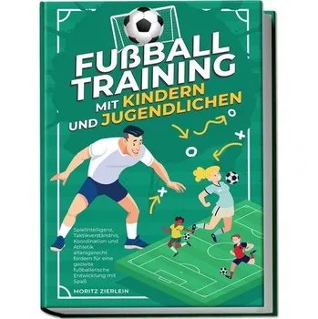 Fußballtraining mit Kindern und Jugendlichen: Spielintelligenz, Taktikverständnis, Koordination und Athletik altersgerecht förde - Zierlein, Moritz