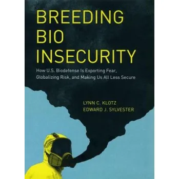 Breeding Bio Insecurity: How U.S. Biodefense Is Exporting Fear, Globalizing Risk, and Making Us All Less Secure – Lynn C. Klotz,Edward J Sylvester (EN)