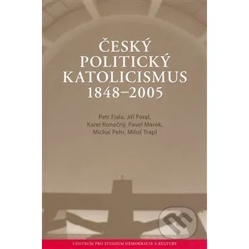 Český politický katolicismus v letech 1848 - 2005 - Jiří Foral, Karel Konečný, Michal Pehr, Miloš Trapl, Pavel Marek, Petr Fiala Centrum pro studium demokracie a kultury