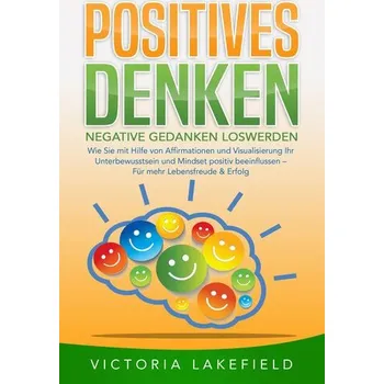 POSITIVES DENKEN - Negative Gedanken loswerden: Wie Sie mit Hilfe von Affirmationen und Visualisierung Ihr Unterbewusstsein und - Lakefield, Victoria