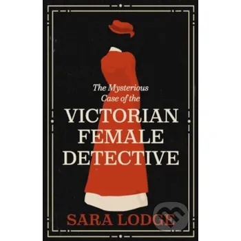 The Mysterious Case of the Victorian Female Detective - Sara Lodge Yale University Press