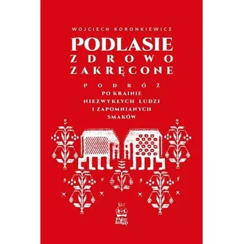 Literární cestopis Podlasie zdrowo zakręcone. Podróż po krainie niezwykłych ludzi i zapomnianych smaków