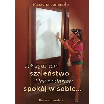 Osobní rozvoj Jak zgubiłam szaleństwo i jak znalazłam spokój w sobie… Historia prawdziwa