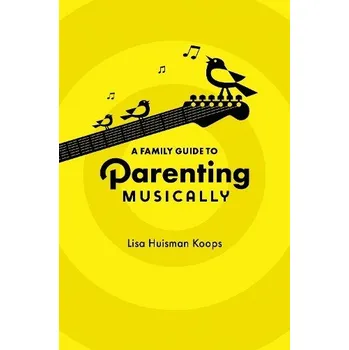 Family Guide to Parenting Musically - Huisman Koops, Lisa (Professor of Music Education, Professor of Music Education, Case Western Reserve University)