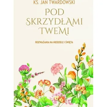 Pod skrzydłami Twemi. Rozważania na niedziele... - ks. Jan Twardowski