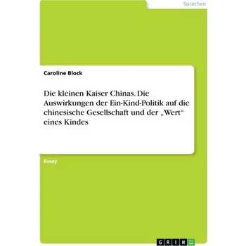 Die kleinen Kaiser Chinas. Die Auswirkungen der Ein-Kind-Politik auf die chinesische Gesellschaft und der \"Wert\" eines Kindes - Block, Caroline