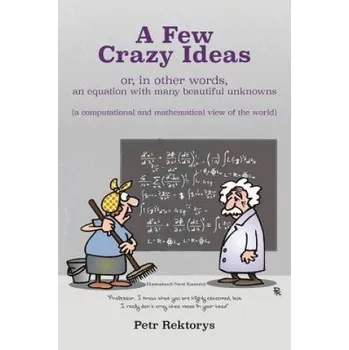 Cizojazyčná kniha A Few Crazy Ideas: or, in other words, an equation with many beautiful unknowns (a computational and mathematical view of the world) – Petr Rektorys,Pavel Kantorek (EN)