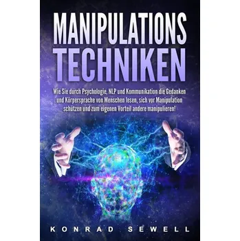 Manipulationstechniken: Wie Sie durch Psychologie, NLP und Kommunikation die Gedanken und Körpersprache von Menschen lesen, sich - Sewell, Konrad