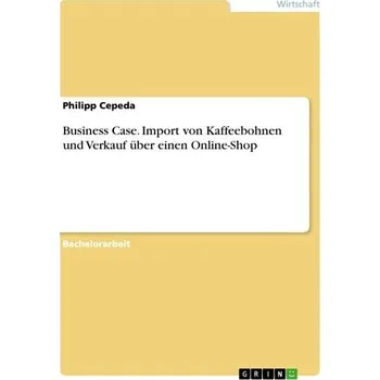 Business Case. Import von Kaffeebohnen und Verkauf über einen Online-Shop - Cepeda, Philipp