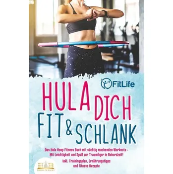 Hula dich fit & schlank - Das Hula Hoop Fitness Buch mit süchtig machenden Workouts: Mit Leichtigkeit und Spaß zur Traumfigur in - Life, Fit
