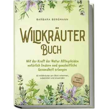 Wildkräuter Buch: Mit der Kraft der Natur Alltagsleiden natürlich lindern und ganzheitliche Gesundheit erlangen - 65 Wildkräuter - Bergmann, Barbara